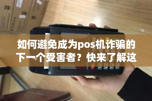 如何避免成为pos机诈骗的下一个受害者？快来了解这份防骗指南！