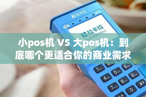 小pos机 VS 大pos机：到底哪个更适合你的商业需求？