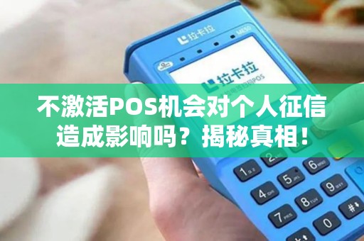 不激活POS机会对个人征信造成影响吗？揭秘真相！