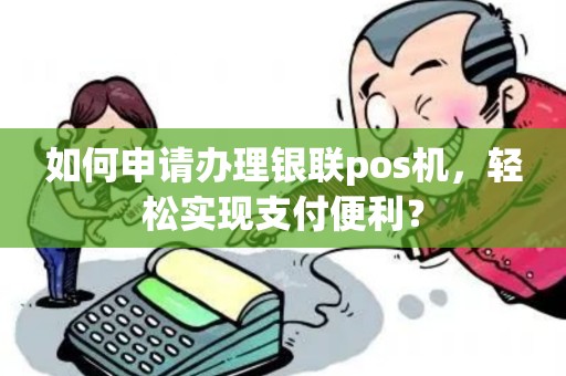 如何申请办理银联pos机，轻松实现支付便利？