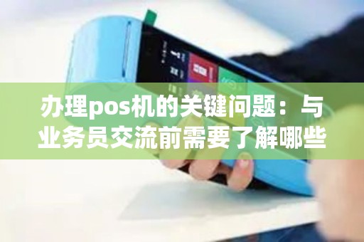 办理pos机的关键问题：与业务员交流前需要了解哪些信息？