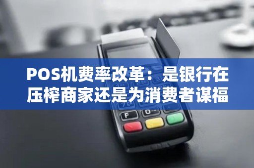 POS机费率改革：是银行在压榨商家还是为消费者谋福利？