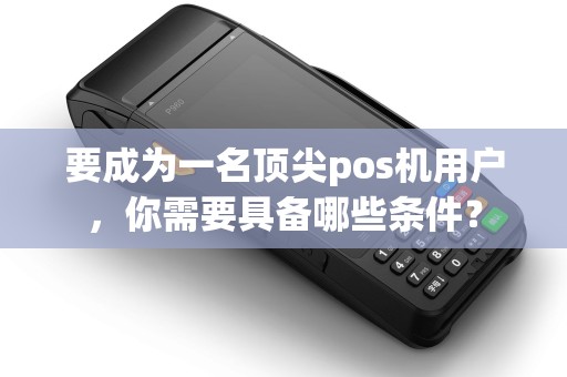 要成为一名顶尖pos机用户，你需要具备哪些条件？