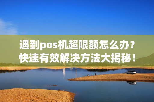遇到pos机超限额怎么办？快速有效解决方法大揭秘！