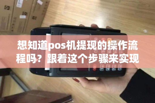 想知道pos机提现的操作流程吗？跟着这个步骤来实现您的提现需求！