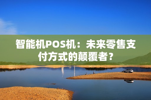 智能机POS机：未来零售支付方式的颠覆者？