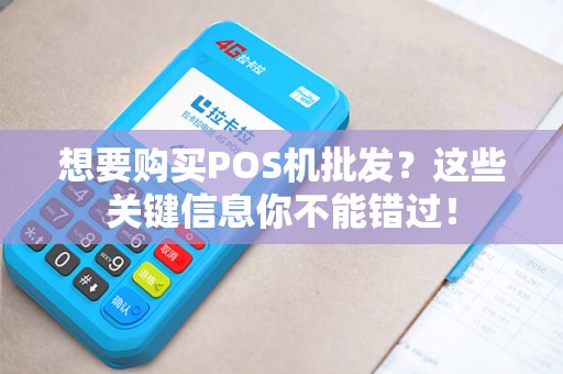 想要购买POS机批发？这些关键信息你不能错过！