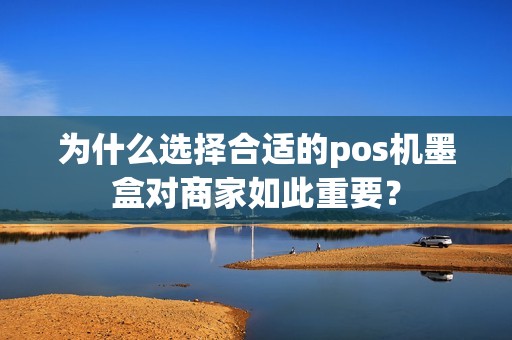 为什么选择合适的pos机墨盒对商家如此重要？