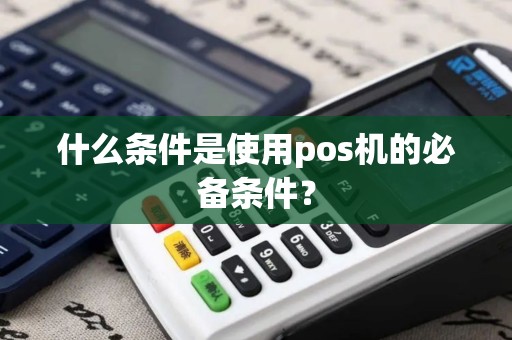 什么条件是使用pos机的必备条件？