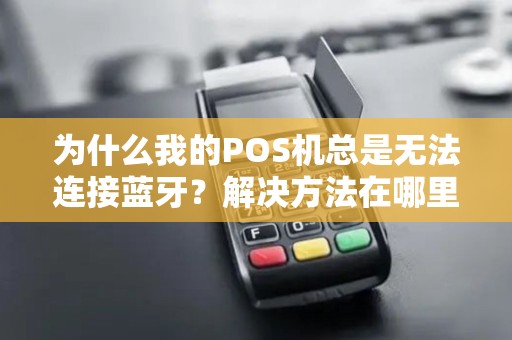 为什么我的POS机总是无法连接蓝牙？解决方法在哪里？
