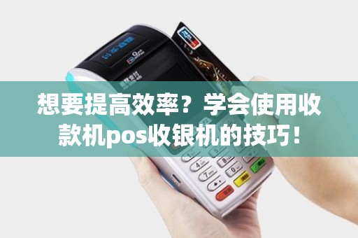想要提高效率？学会使用收款机pos收银机的技巧！