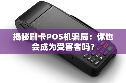 揭秘刷卡POS机骗局：你也会成为受害者吗？