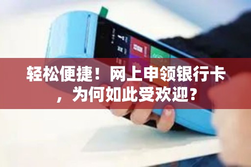 轻松便捷！网上申领银行卡，为何如此受欢迎？