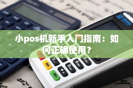 小pos机新手入门指南：如何正确使用？