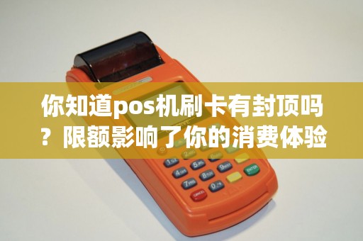 你知道pos机刷卡有封顶吗？限额影响了你的消费体验吗？