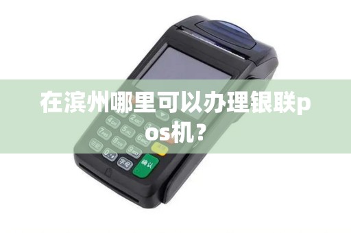 在滨州哪里可以办理银联pos机？