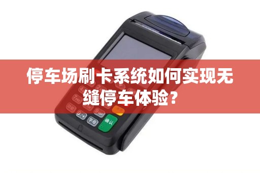 停车场刷卡系统如何实现无缝停车体验？