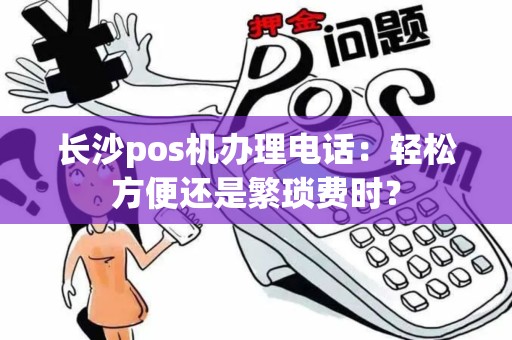 长沙pos机办理电话：轻松方便还是繁琐费时？