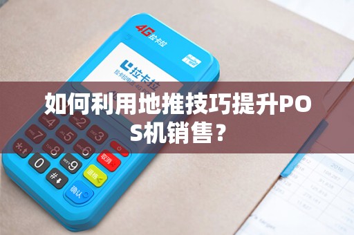 如何利用地推技巧提升POS机销售？