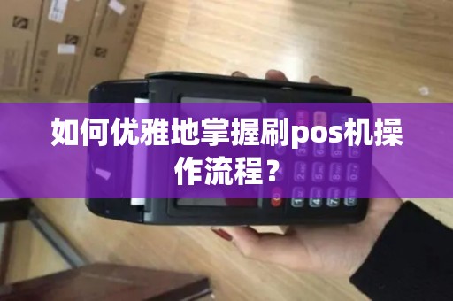 如何优雅地掌握刷pos机操作流程？