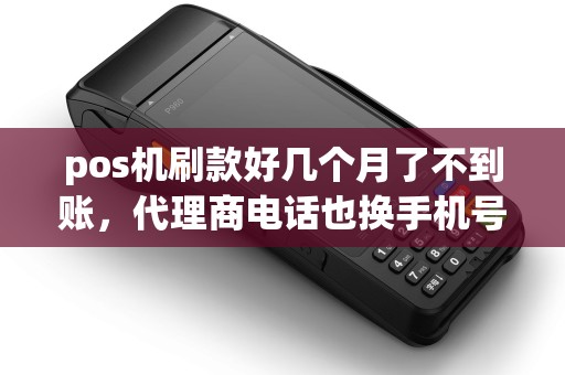 pos机刷款好几个月了不到账，代理商电话也换手机号了联系不上怎么办