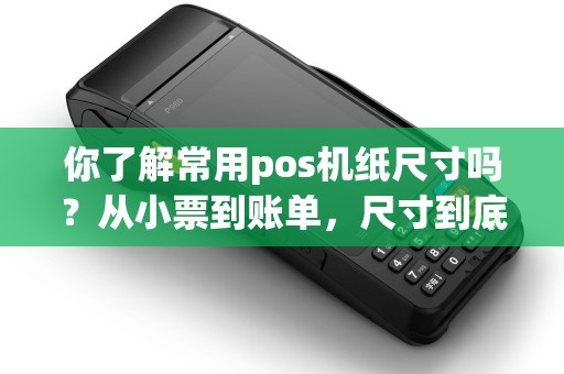 你了解常用pos机纸尺寸吗？从小票到账单，尺寸到底有何不同？让我们揭开这个纸质迷雾！