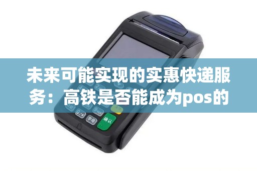未来可能实现的实惠快递服务：高铁是否能成为pos的新选择？