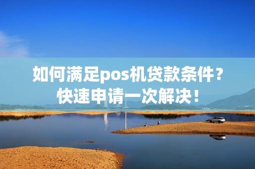 如何满足pos机贷款条件？快速申请一次解决！