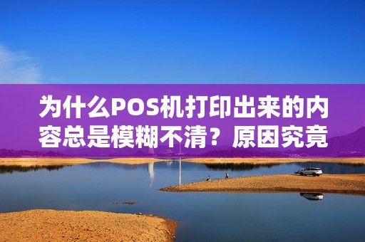 为什么POS机打印出来的内容总是模糊不清？原因究竟是什么？