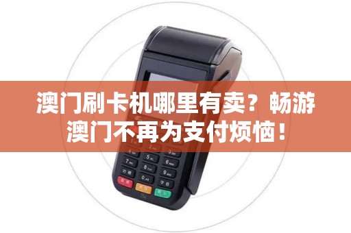 澳门刷卡机哪里有卖？畅游澳门不再为支付烦恼！