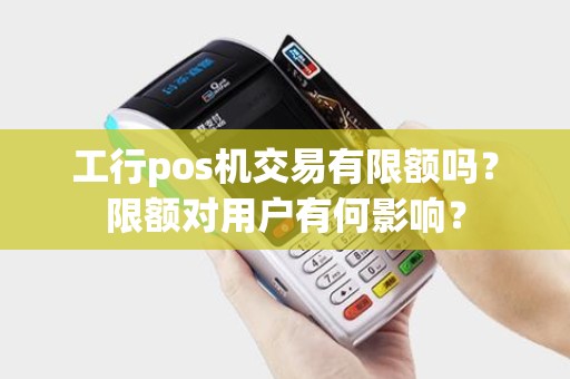 工行pos机交易有限额吗？限额对用户有何影响？