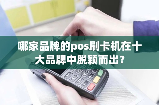 哪家品牌的pos刷卡机在十大品牌中脱颖而出？