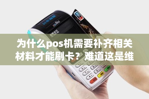 为什么pos机需要补齐相关材料才能刷卡？难道这是维护消费者权益的必要措施？
