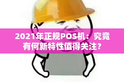2021年正规POS机：究竟有何新特性值得关注？