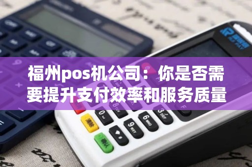 福州pos机公司：你是否需要提升支付效率和服务质量？