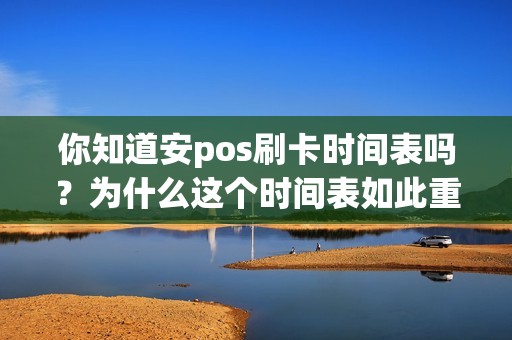 你知道安pos刷卡时间表吗？为什么这个时间表如此重要？