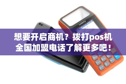 想要开启商机？拨打pos机全国加盟电话了解更多吧！