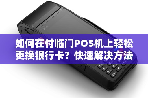 如何在付临门POS机上轻松更换银行卡？快速解决方法分享！