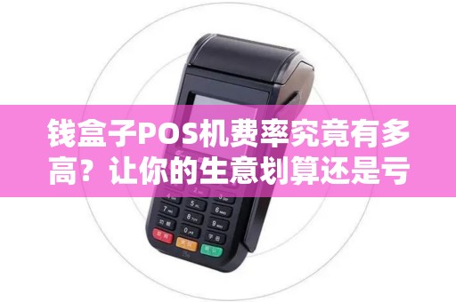 钱盒子POS机费率究竟有多高？让你的生意划算还是亏本？