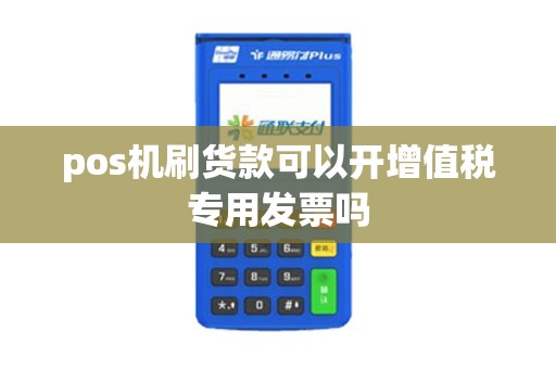 pos机刷货款可以开增值税专用发票吗