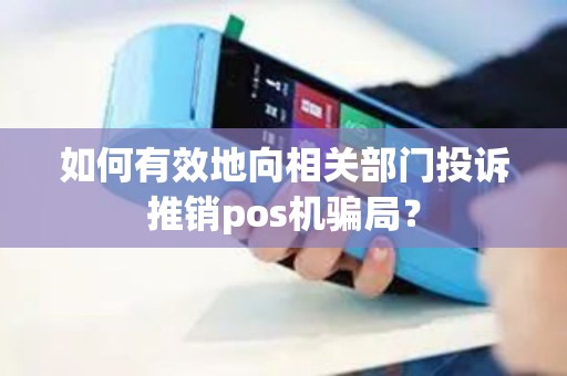 如何有效地向相关部门投诉推销pos机骗局？