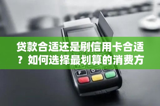 贷款合适还是刷信用卡合适？如何选择最划算的消费方式？