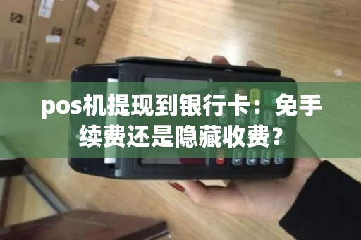 pos机提现到银行卡：免手续费还是隐藏收费？