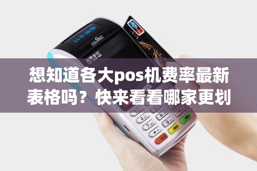 想知道各大pos机费率最新表格吗？快来看看哪家更划算吧！