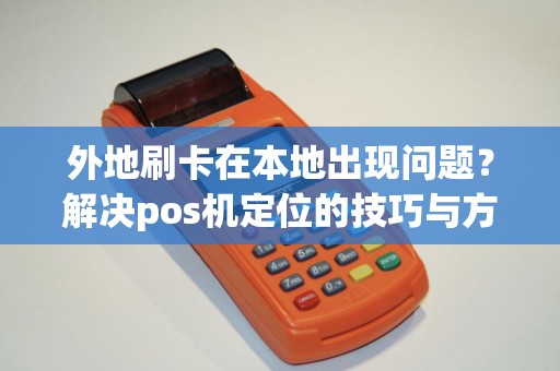 外地刷卡在本地出现问题？解决pos机定位的技巧与方法！