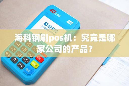 海科钢刷pos机：究竟是哪家公司的产品？