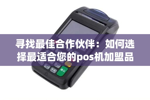 寻找最佳合作伙伴：如何选择最适合您的pos机加盟品牌？