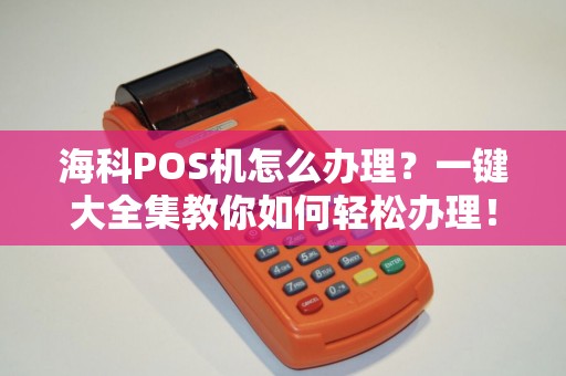 海科POS机怎么办理？一键大全集教你如何轻松办理！