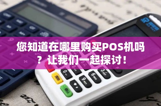 您知道在哪里购买POS机吗？让我们一起探讨！