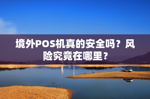 境外POS机真的安全吗？风险究竟在哪里？